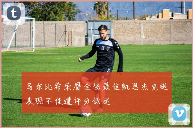 乌尔比希荣膺全场最佳凯恩杰克逊表现不佳遭评分低迷