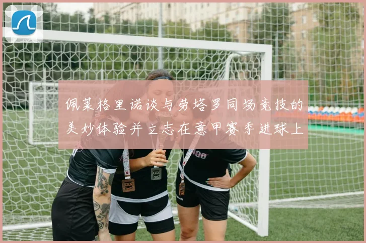 佩莱格里诺谈与劳塔罗同场竞技的美妙体验并立志在意甲赛季进球上双