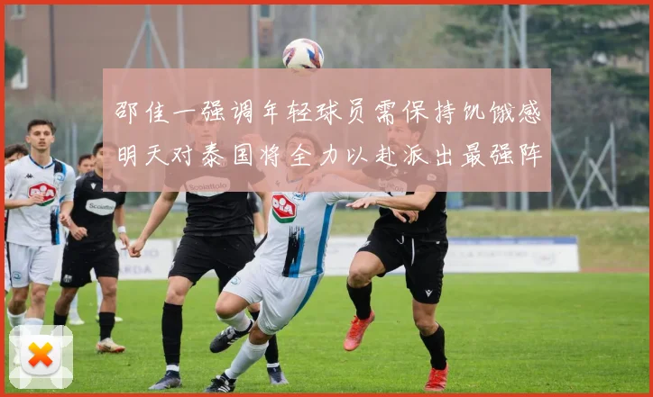邵佳一强调年轻球员需保持饥饿感明天对泰国将全力以赴派出最强阵容