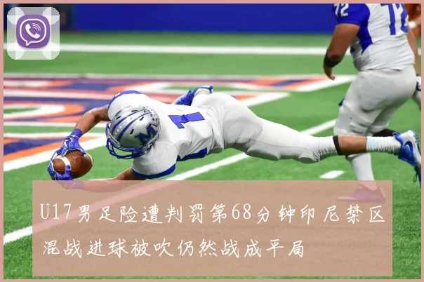 U17男足险遭判罚第68分钟印尼禁区混战进球被吹仍然战成平局