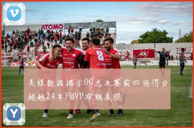 美媒数据揭示OG总决赛前四场得分超越24年FMVP布朗表现