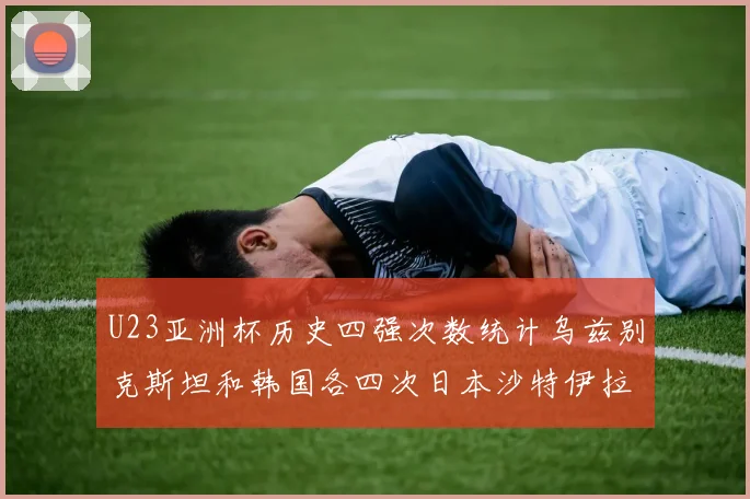 U23亚洲杯历史四强次数统计乌兹别克斯坦和韩国各四次日本沙特伊拉克三次