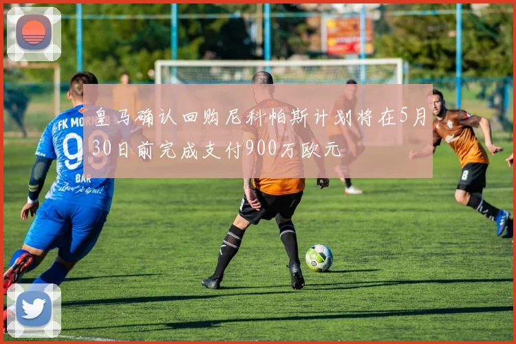 皇马确认回购尼科帕斯计划将在5月30日前完成支付900万欧元