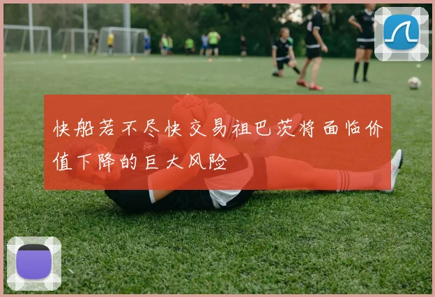 快船若不尽快交易祖巴茨将面临价值下降的巨大风险