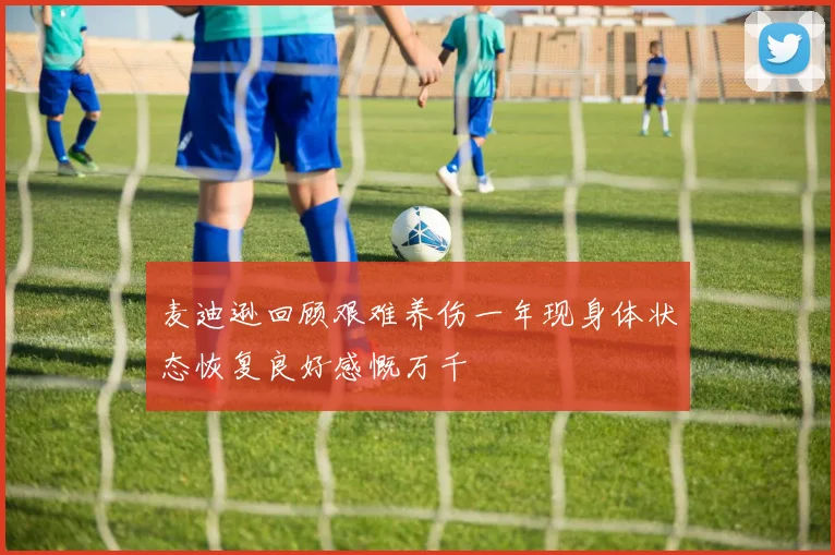 麦迪逊回顾艰难养伤一年现身体状态恢复良好感慨万千
