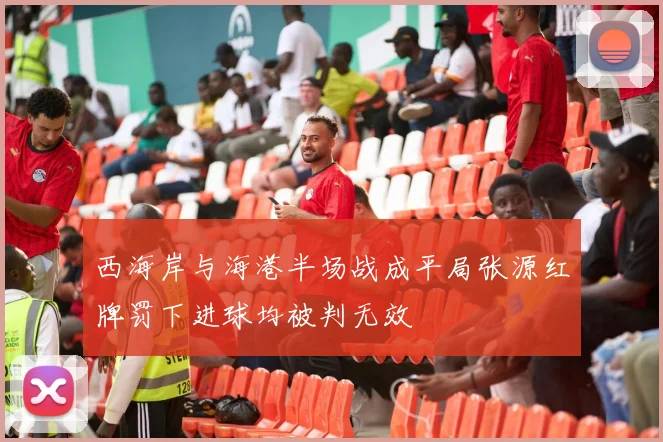 西海岸与海港半场战成平局张源红牌罚下进球均被判无效