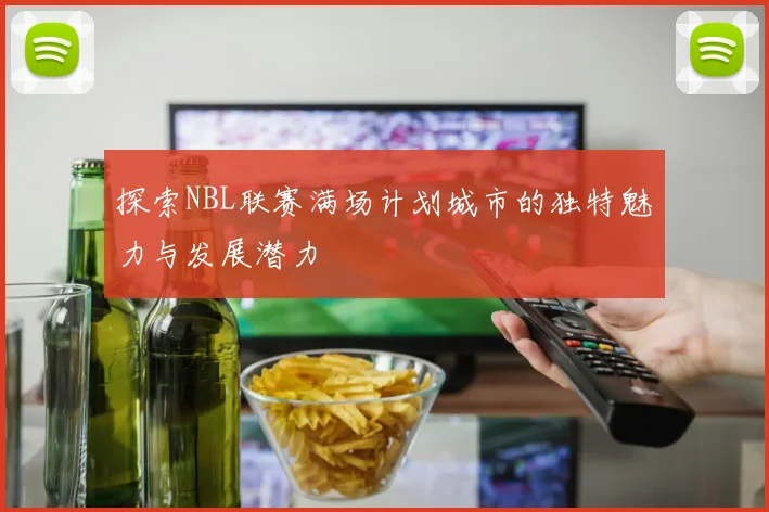 探索NBL联赛满场计划城市的独特魅力与发展潜力