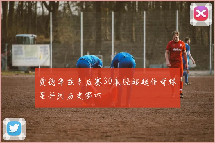 爱德华兹季后赛30表现超越传奇球星并列历史第四