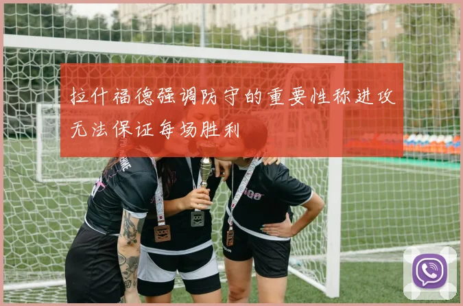 拉什福德强调防守的重要性称进攻无法保证每场胜利