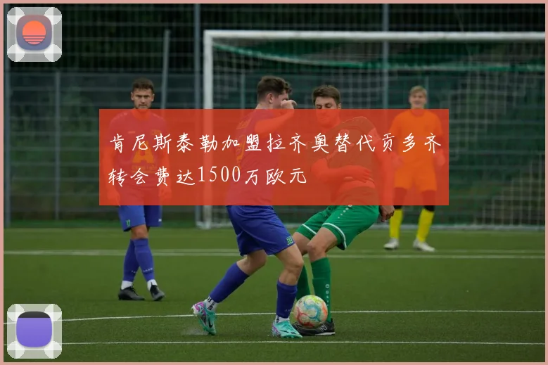 肯尼斯泰勒加盟拉齐奥替代贡多齐转会费达1500万欧元