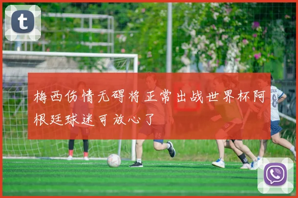 梅西伤情无碍将正常出战世界杯阿根廷球迷可放心了