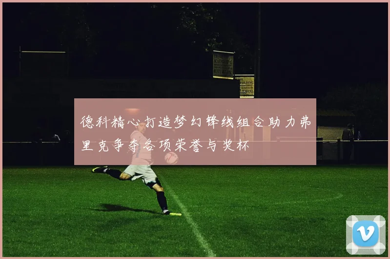德科精心打造梦幻锋线组合助力弗里克争夺各项荣誉与奖杯