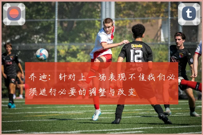 乔迪：针对上一场表现不佳我们必须进行必要的调整与改变