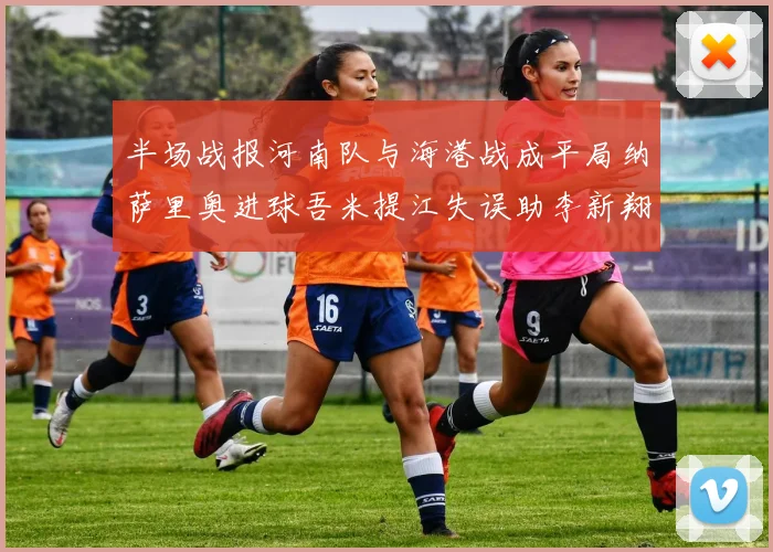 半场战报河南队与海港战成平局纳萨里奥进球吾米提江失误助李新翔扳平