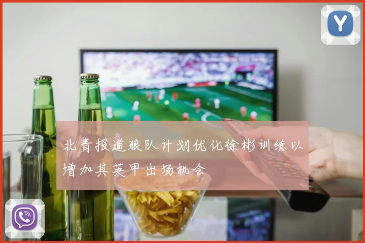 北青报道狼队计划优化徐彬训练以增加其英甲出场机会