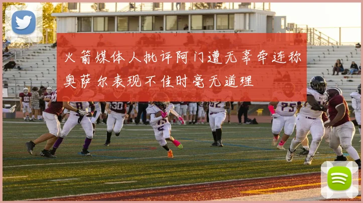 火箭媒体人批评阿门遭无辜牵连称奥萨尔表现不佳时毫无道理