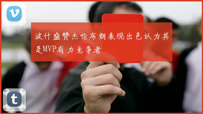 波什盛赞杰伦布朗表现出色认为其是MVP有力竞争者