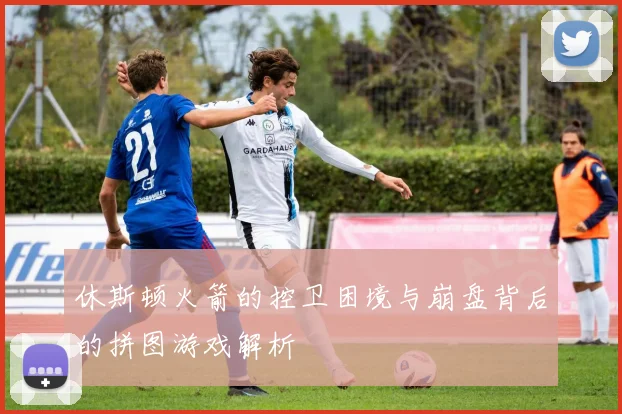 休斯顿火箭的控卫困境与崩盘背后的拼图游戏解析
