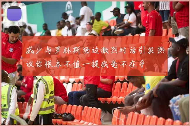 威少与罗林斯场边激烈对话引发热议你根本不值一提我毫不在乎
