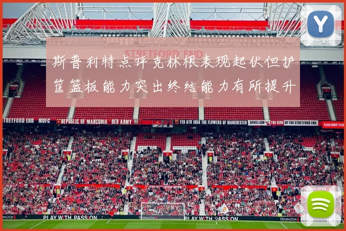 斯普利特点评克林根表现起伏但护筐篮板能力突出终结能力有所提升