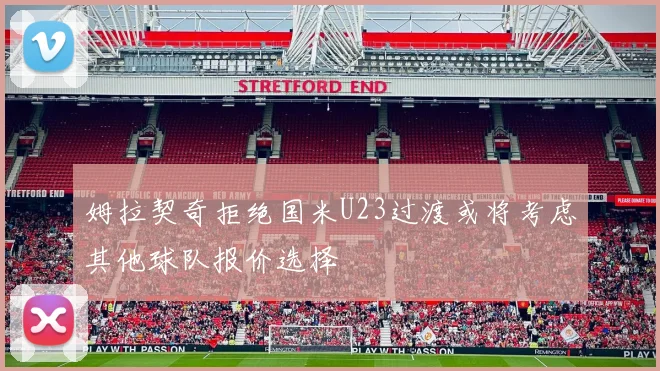 姆拉契奇拒绝国米U23过渡或将考虑其他球队报价选择