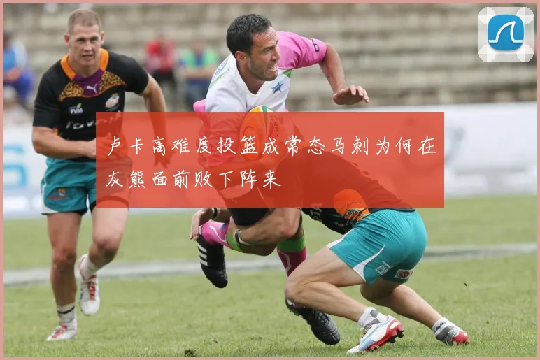 卢卡高难度投篮成常态马刺为何在灰熊面前败下阵来