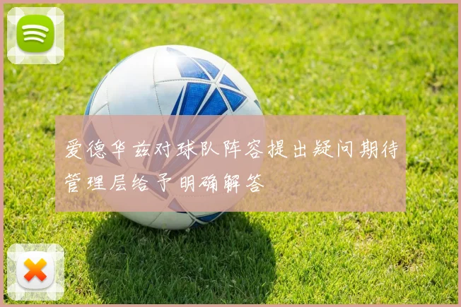 爱德华兹对球队阵容提出疑问期待管理层给予明确解答