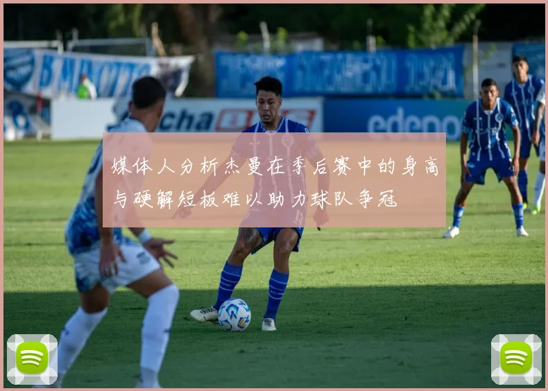 媒体人分析杰曼在季后赛中的身高与硬解短板难以助力球队争冠