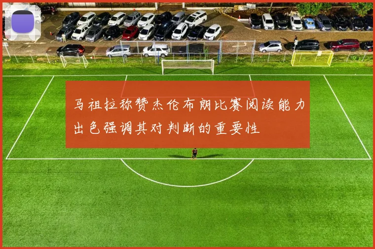 马祖拉称赞杰伦布朗比赛阅读能力出色强调其对判断的重要性