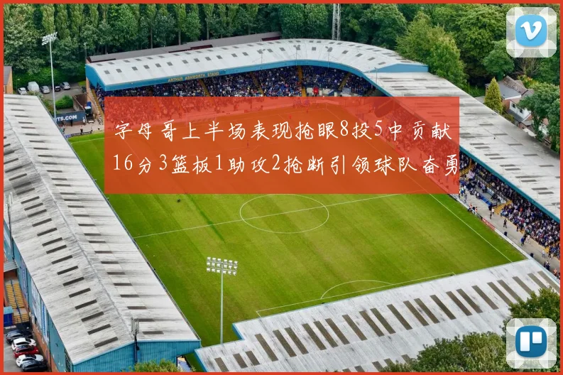 字母哥上半场表现抢眼8投5中贡献16分3篮板1助攻2抢断引领球队奋勇争先
