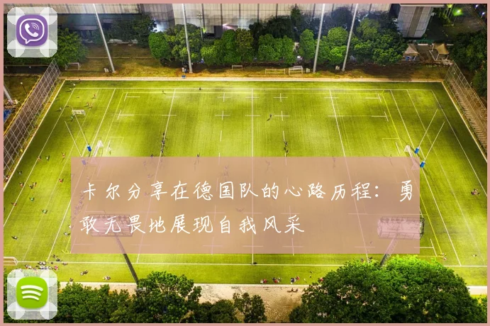 卡尔分享在德国队的心路历程：勇敢无畏地展现自我风采