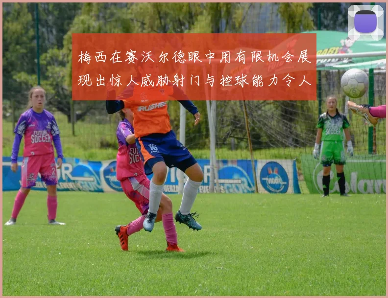 梅西在赛沃尔德眼中用有限机会展现出惊人威胁射门与控球能力令人赞叹