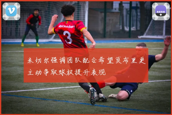 米切尔强调团队配合希望莫布里更主动争取球权提升表现